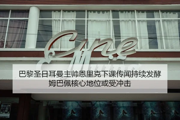 巴黎圣日耳曼主帅恩里克下课传闻持续发酵 姆巴佩核心地位或受冲击