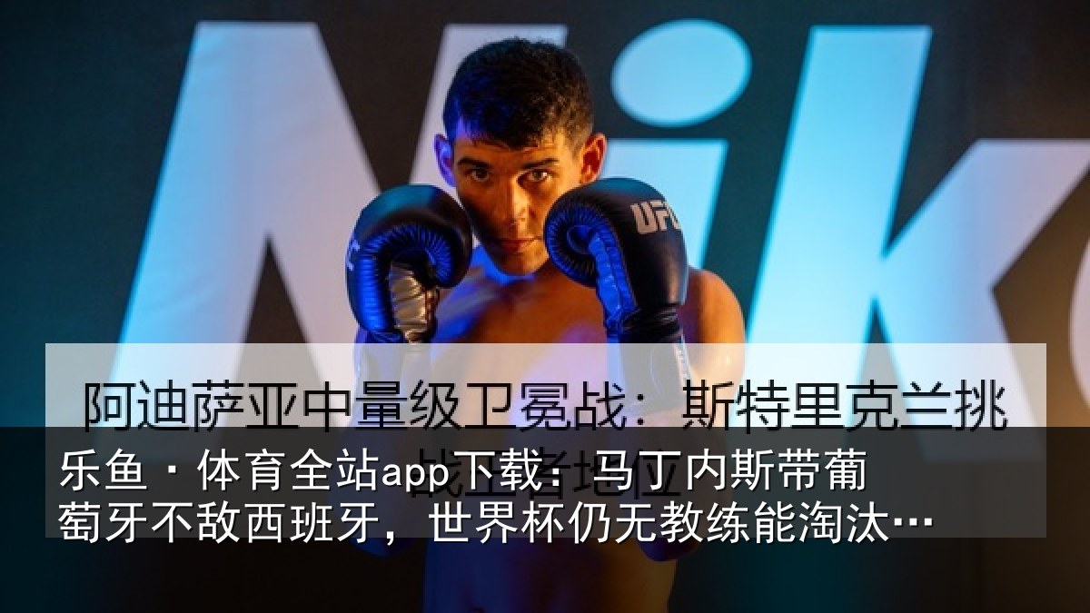 乐鱼·体育全站app下载:马丁内斯带葡萄牙不敌西班牙,世界杯仍无教练能淘汰自己国家