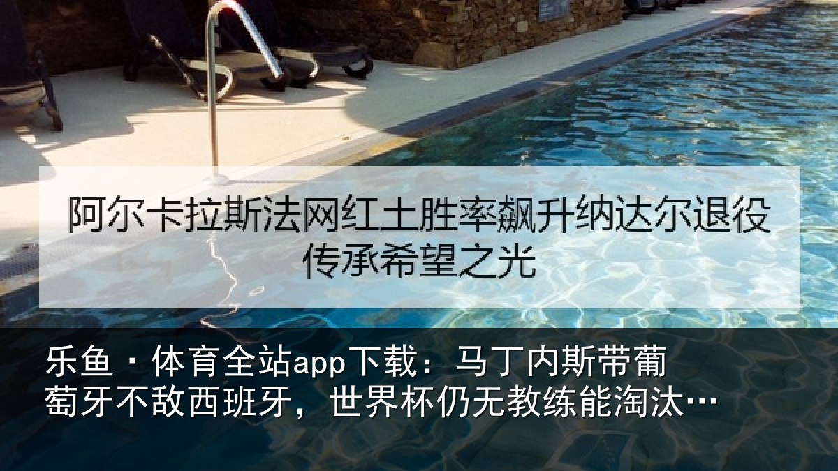 乐鱼·体育全站app下载：马丁内斯带葡萄牙不敌西班牙，世界杯仍无教练能淘汰自己国家