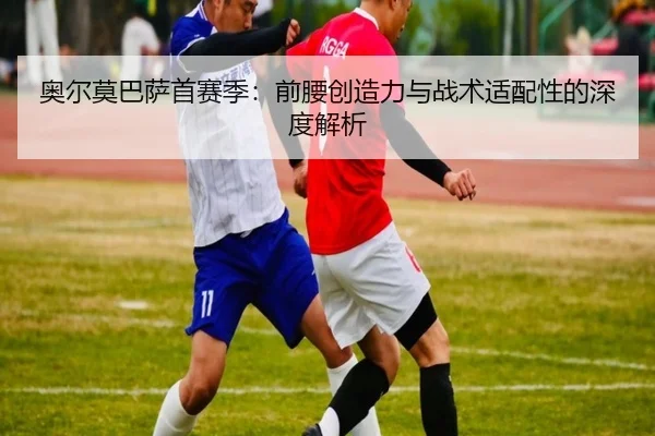 奥尔莫巴萨首赛季：前腰创造力与战术适配性的深度解析