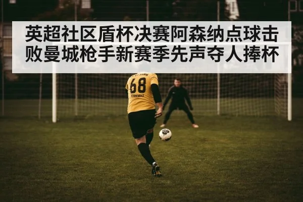 英超社区盾杯决赛阿森纳点球击败曼城枪手新赛季先声夺人捧杯