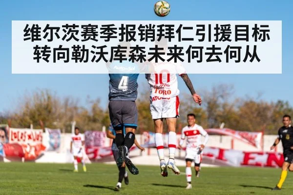 维尔茨赛季报销拜仁引援目标转向勒沃库森未来何去何从