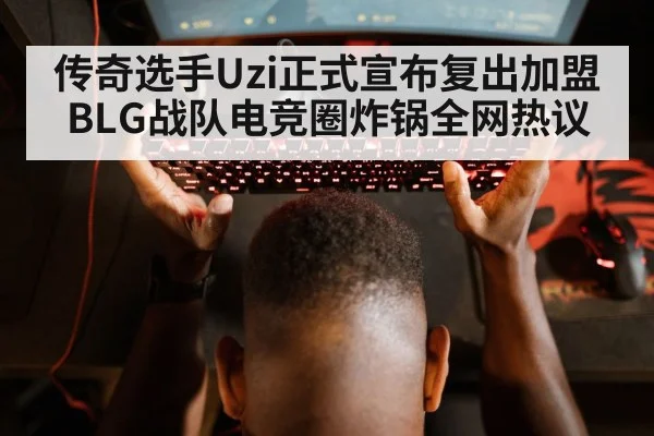 传奇选手Uzi正式宣布复出加盟BLG战队电竞圈炸锅全网热议