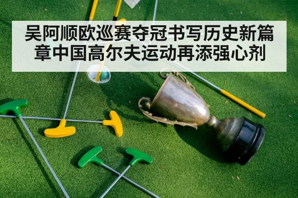 吴阿顺欧巡赛夺冠书写历史新篇章中国高尔夫运动再添强心剂