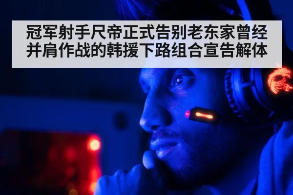 冠军射手尺帝正式告别老东家曾经并肩作战的韩援下路组合宣告解体